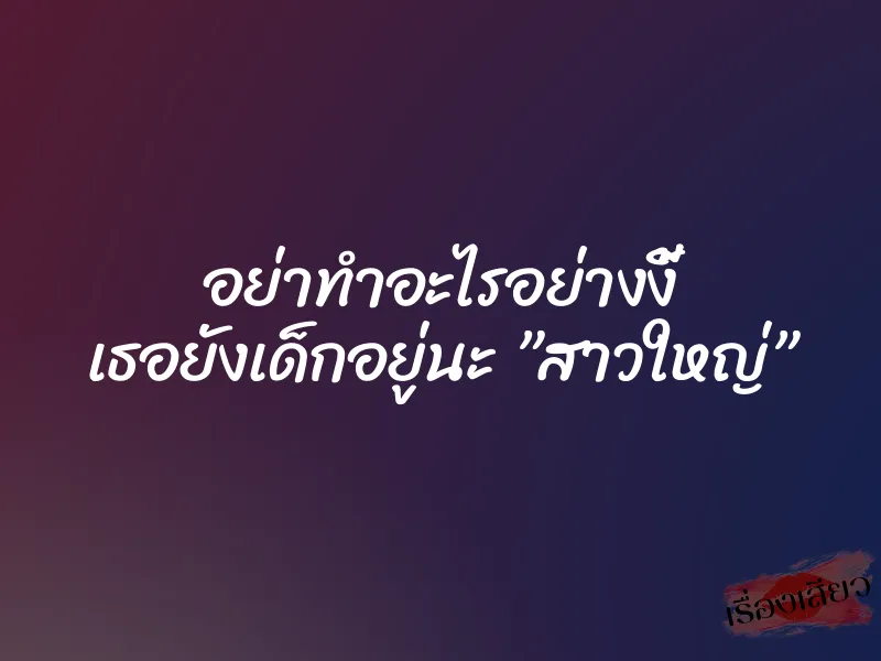 อย่าทำอะไรอย่างงี้ เธอยังเด็กอยู่นะ ”สาวใหญ่”