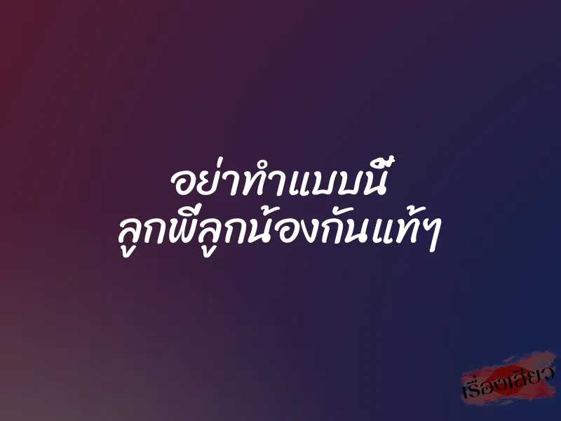 อย่าทำแบบนี้ ลูกพี่ลูกน้องกันแท้ๆ