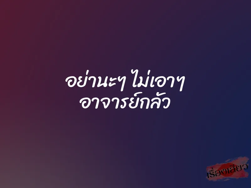 อย่านะๆ ไม่เอาๆ อาจารย์กลัว