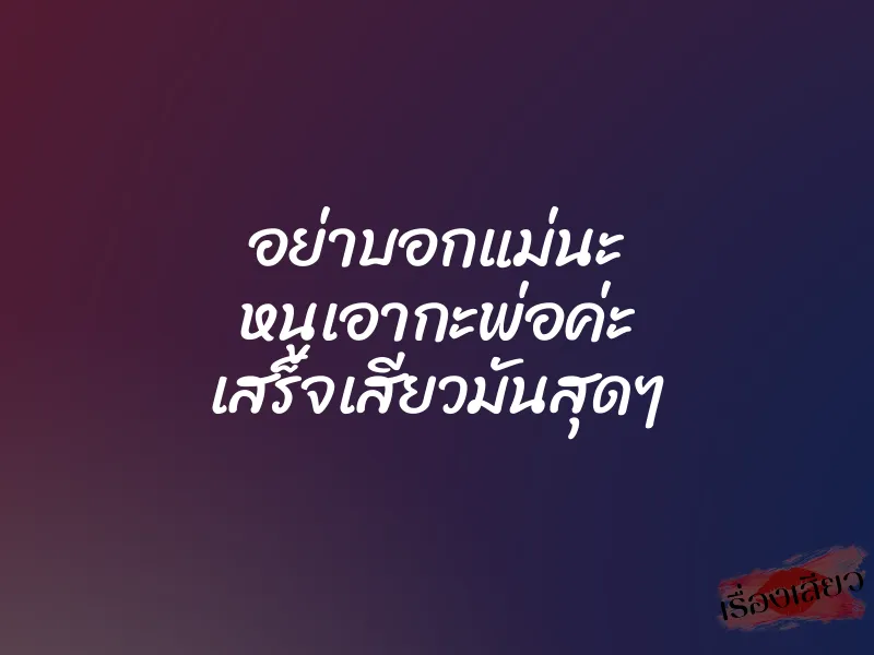 อย่าบอกแม่นะ หนูเอากะพ่อค่ะ เสร็จเสียวมันสุดๆ