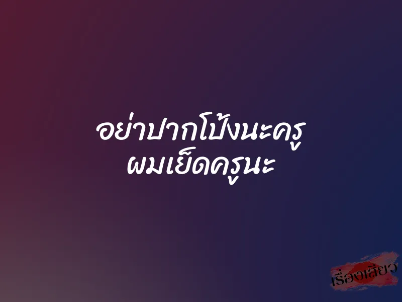 อย่าปากโป้งนะครู ผมเย็ดครูนะ
