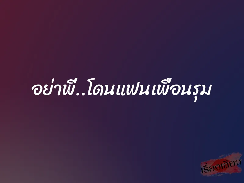 อย่าพี่..โดนแฟนเพื่อนรุม