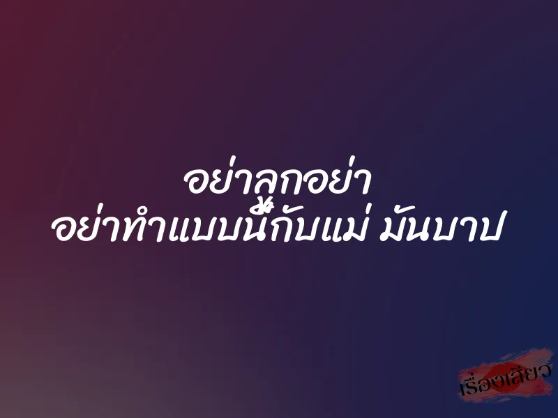 อย่าลูกอย่า อย่าทำแบบนี้กับแม่ มันบาป