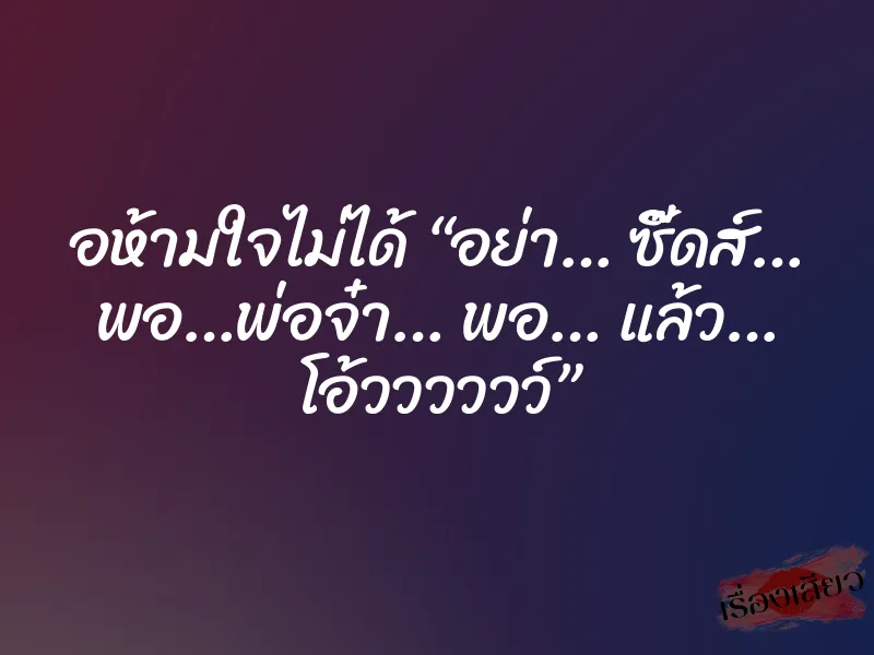 อห้ามใจไม่ได้ “อย่า… ซี๊ดส์… พอ…พ่อจ๋า… พอ… แล้ว… โอ้วววววว์”