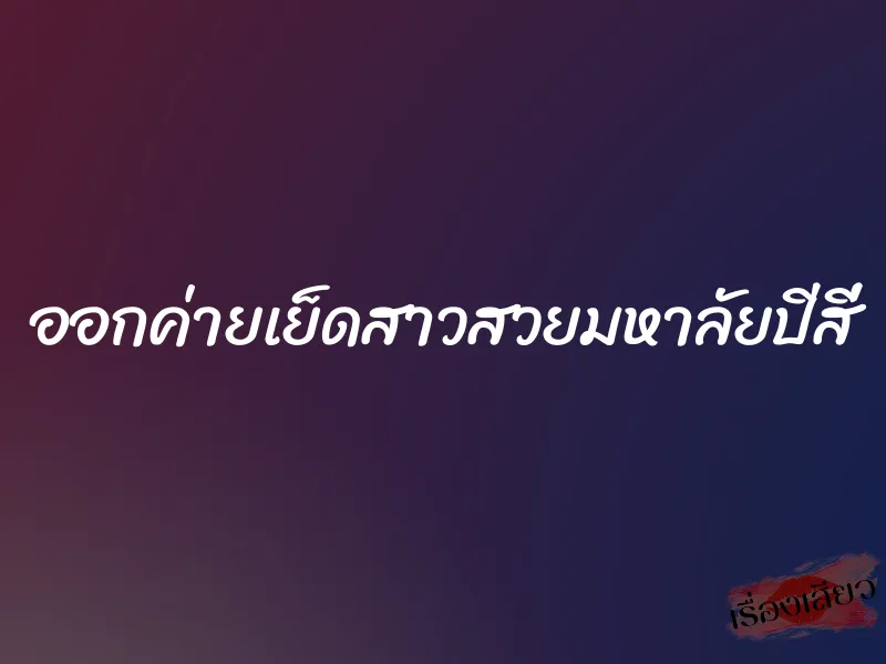 ออกค่ายเย็ดสาวสวยมหาลัยปีสี่