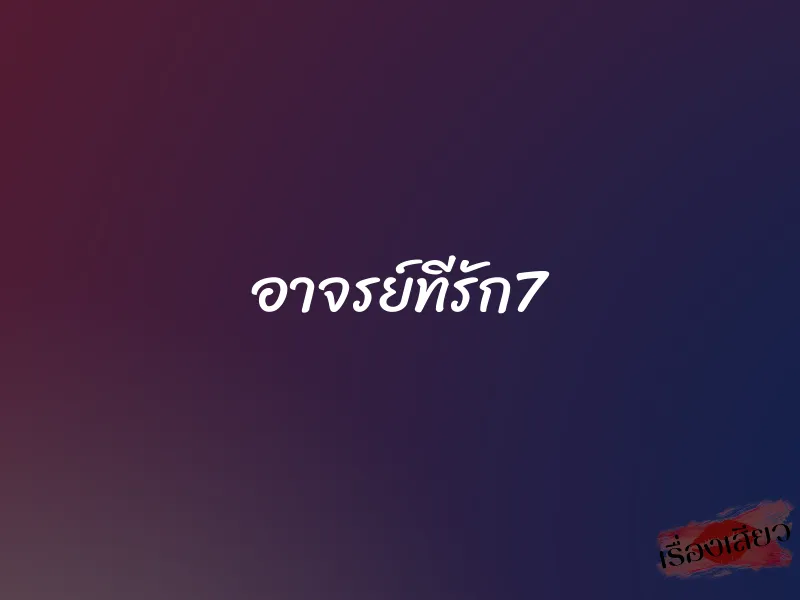 อาจรย์ทีรัก7