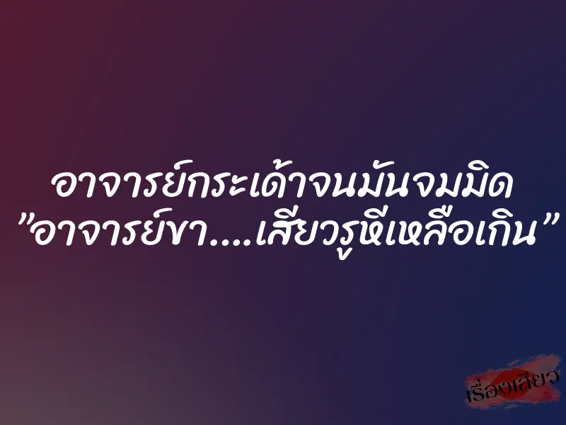 อาจารย์กระเด้าจนมันจมมิด ”อาจารย์ขา….เสียวรูหีเหลือเกิน”