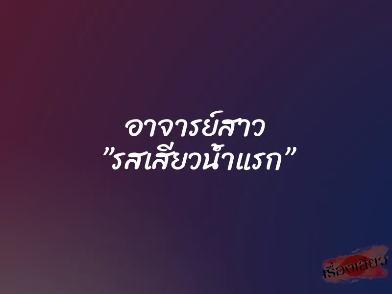 อาจารย์สาว ”รสเสียวน้ำแรก”