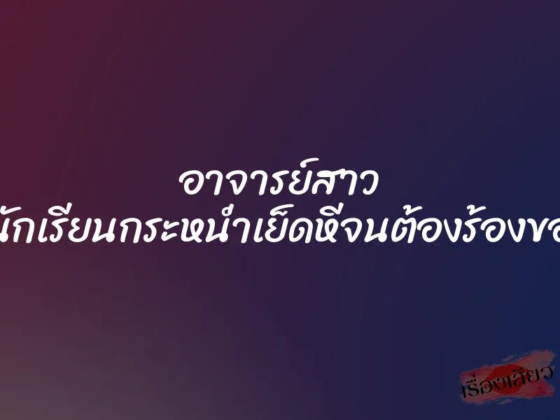 อาจารย์สาว โดนนักเรียนกระหน่ำเย็ดหีจนต้องร้องขอชีวิต