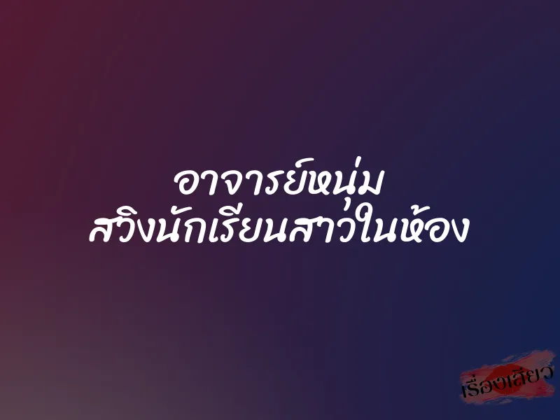 อาจารย์หนุ่ม สวิงนักเรียนสาวในห้อง