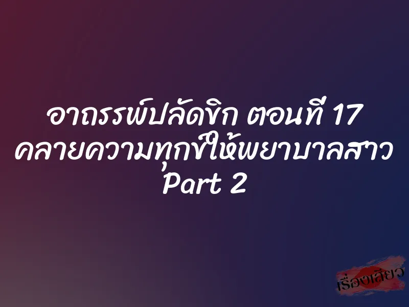 อาถรรพ์ปลัดขิก ตอนที่ 17 คลายความทุกข์ให้พยาบาลสาว Part 2