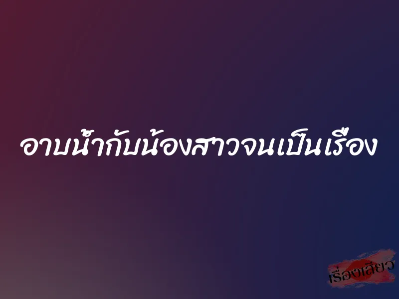 อาบน้ำกับน้องสาวจนเป็นเรื่อง