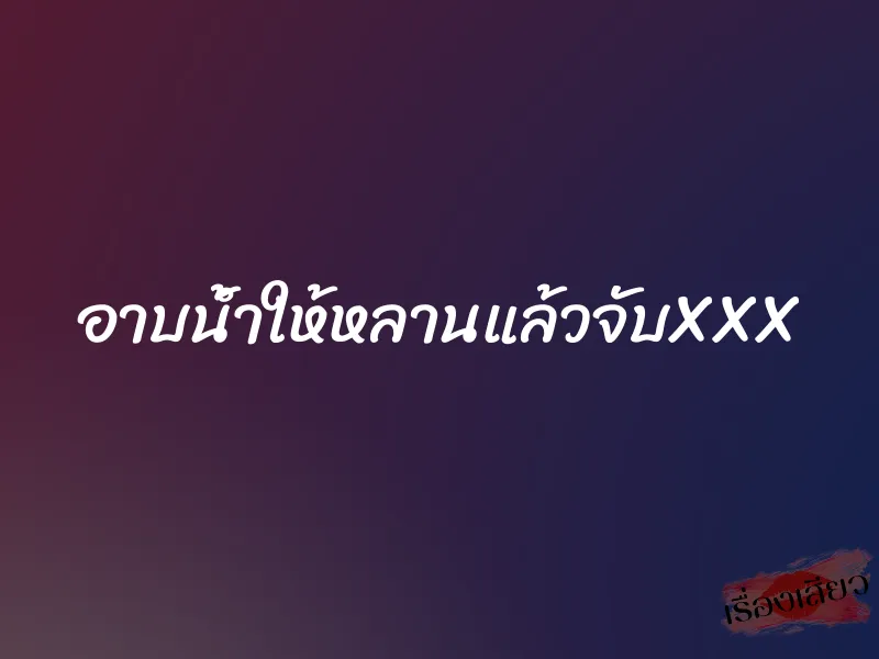 อาบน้ำให้หลานแล้วจับXXX