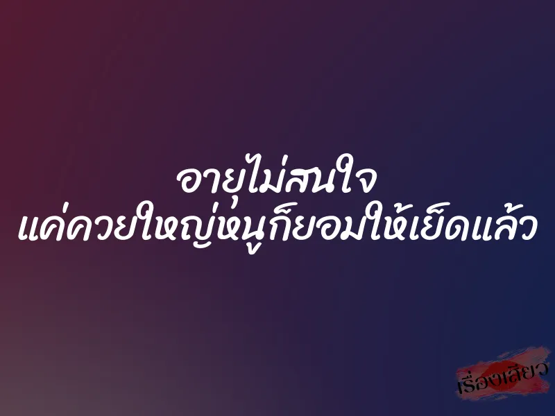 อายุไม่สนใจ แค่ควยใหญ่หนูก็ยอมให้เย็ดแล้ว