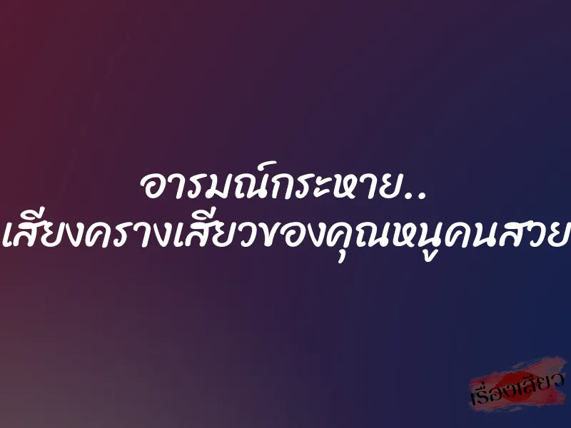 อารมณ์กระหาย.. เสียงครางเสียวของคุณหนูคนสวย