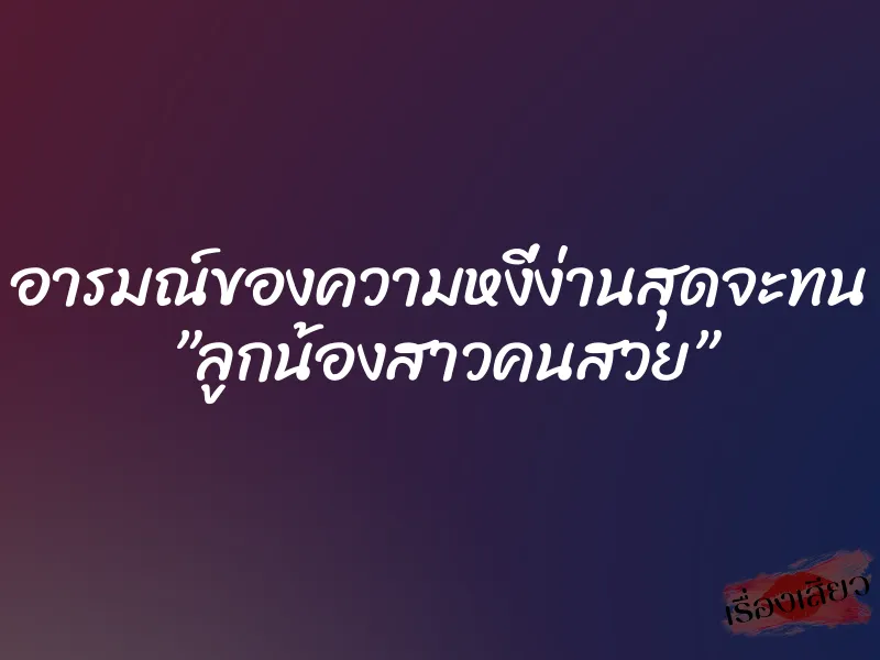 อารมณ์ของความหงี่ง่านสุดจะทน ”ลูกน้องสาวคนสวย”