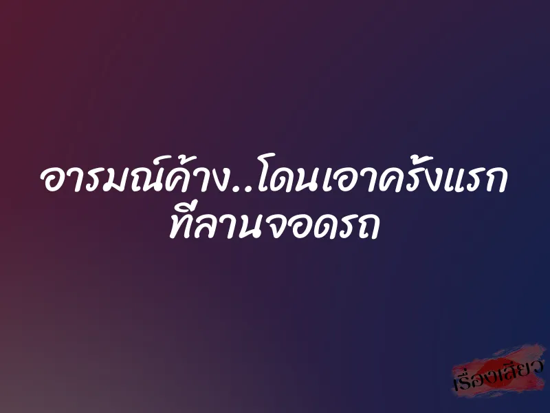 อารมณ์ค้าง..โดนเอาครั้งแรก ที่ลานจอดรถ