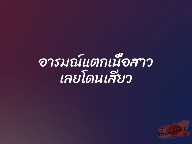 อารมณ์แตกเนื้อสาว เลยโดนเสียว