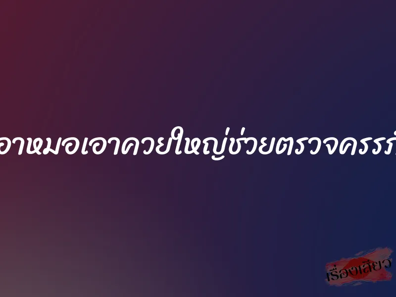 อาหมอเอาควยใหญ่ช่วยตรวจครรภ์