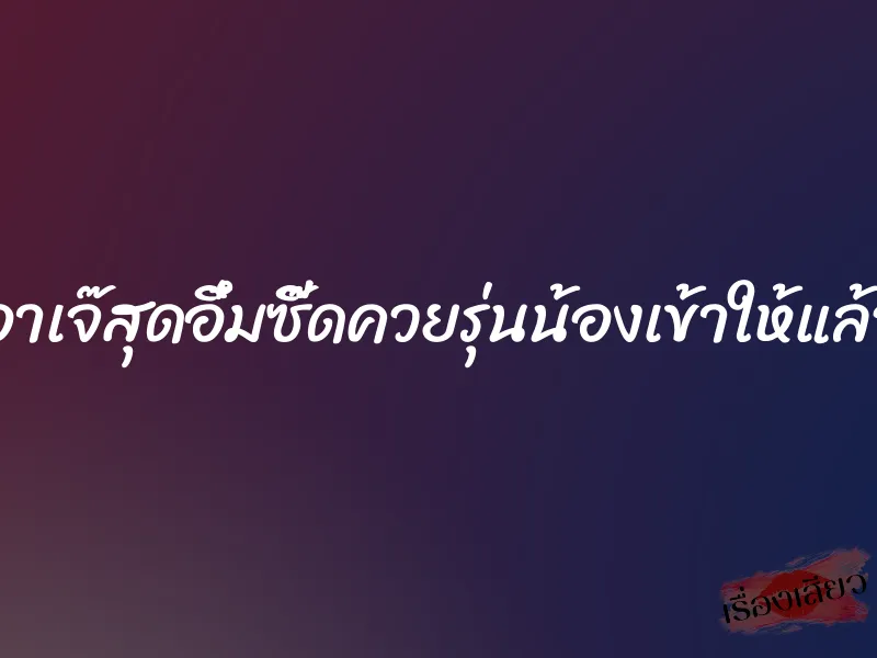 อาเจ๊สุดอึ๋มซี๊ดควยรุ่นน้องเข้าให้แล้ว