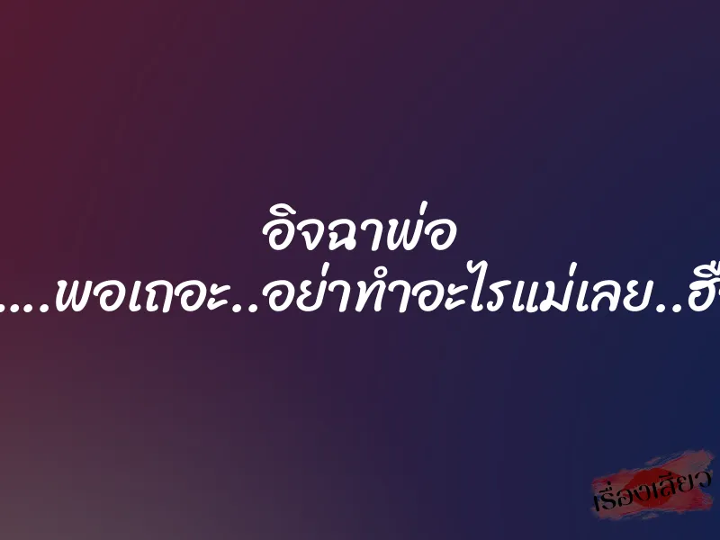 อิจฉาพ่อ ”พอ…..พอเถอะ..อย่าทำอะไรแม่เลย..ฮือออ”
