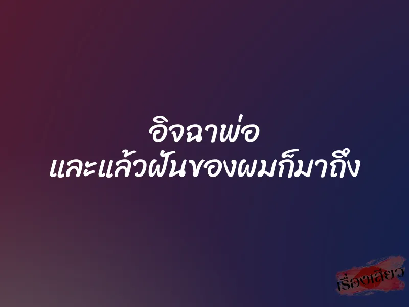 อิจฉาพ่อ และแล้วฝันของผมก็มาถึง