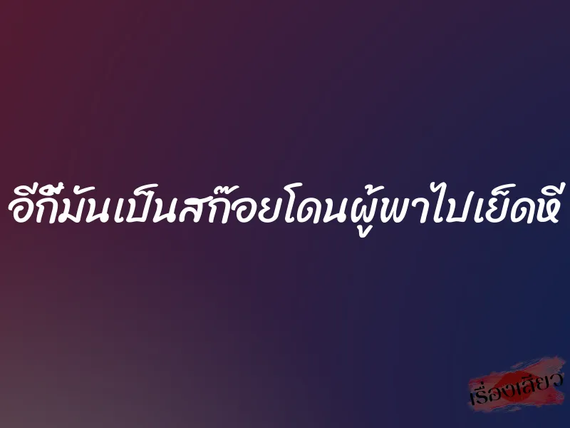 อีกี้มันเป็นสก๊อยโดนผู้พาไปเย็ดหี