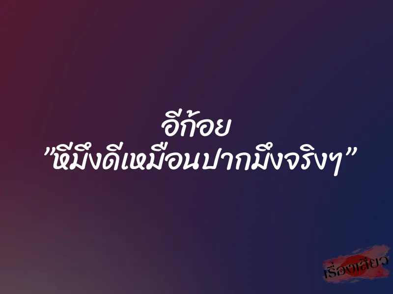 อีก้อย ”หีมึงดีเหมือนปากมึงจริงๆ”