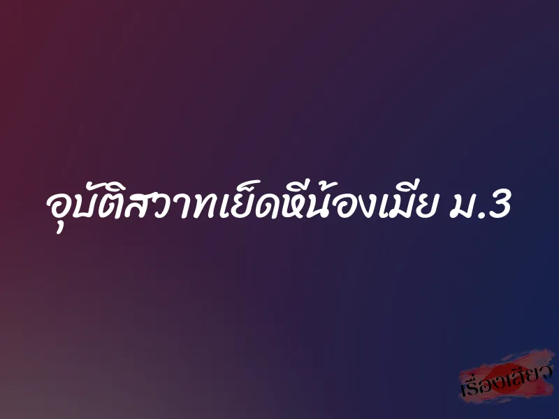 อุบัติสวาทเย็ดหีน้องเมีย ม.3