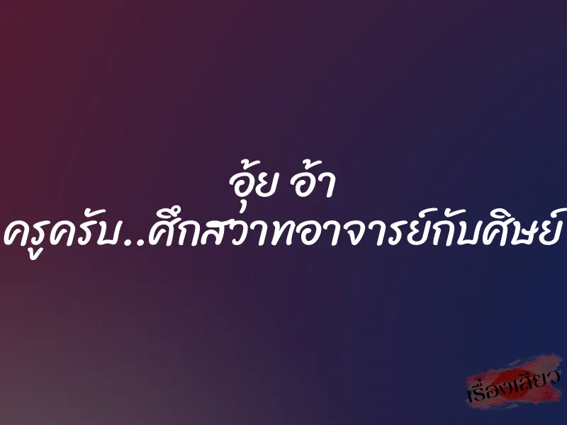 อุ้ย อ้า ครูครับ..ศึกสวาทอาจารย์กับศิษย์