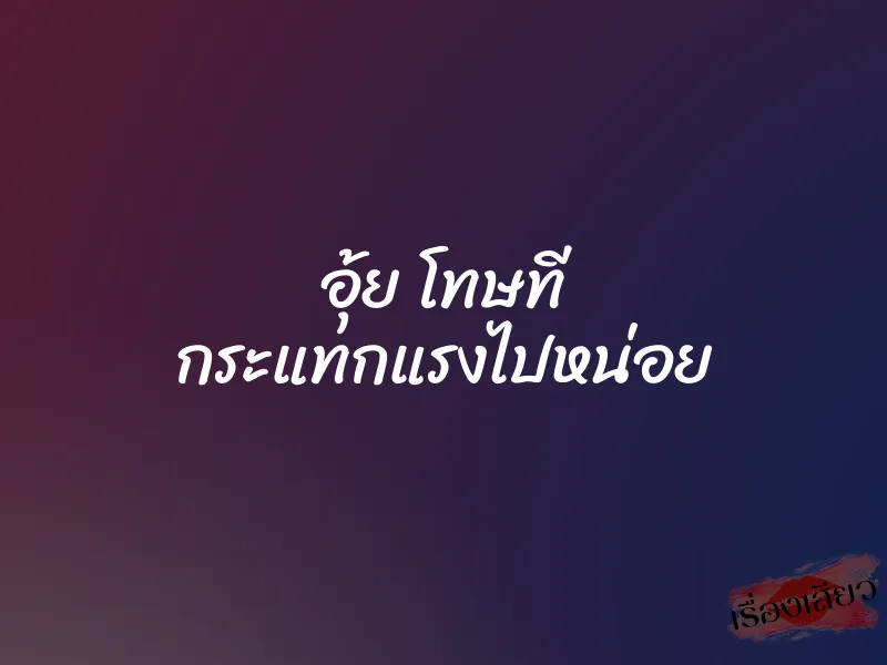 อุ้ย โทษที กระแทกแรงไปหน่อย