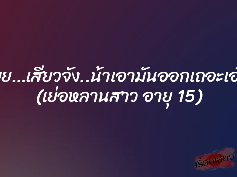 อูยยย…เสียวจัง..น้าเอามันออกเถอะเอ๋เจ็บ (เย่อหลานสาว อายุ 15)