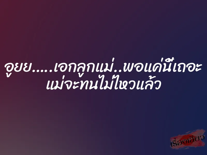 อูยย…..เอกลูกแม่..พอแค่นี้เถอะ แม่จะทนไม่ไหวแล้ว