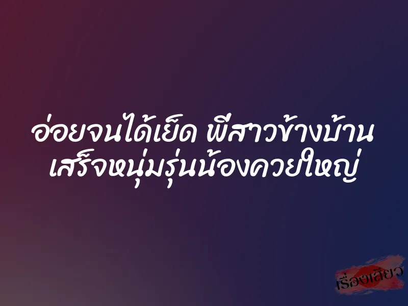 อ่อยจนได้เย็ด พี่สาวข้างบ้าน เสร็จหนุ่มรุ่นน้องควยใหญ่