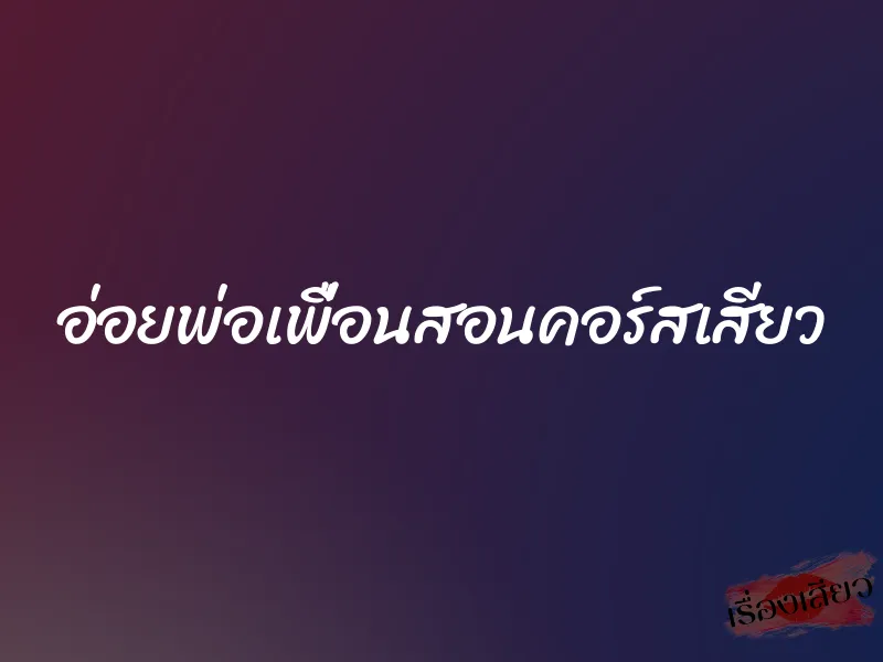 อ่อยพ่อเพื่อนสอนคอร์สเสียว