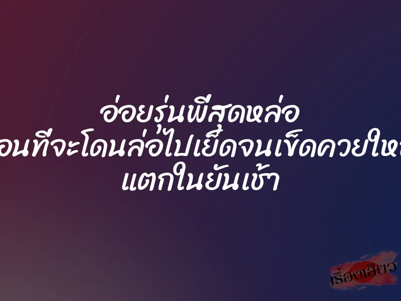 อ่อยรุ่นพี่สุดหล่อ ก่อนที่จะโดนล่อไปเย็ดจนเข็ดควยใหญ่ แตกในยันเช้า
