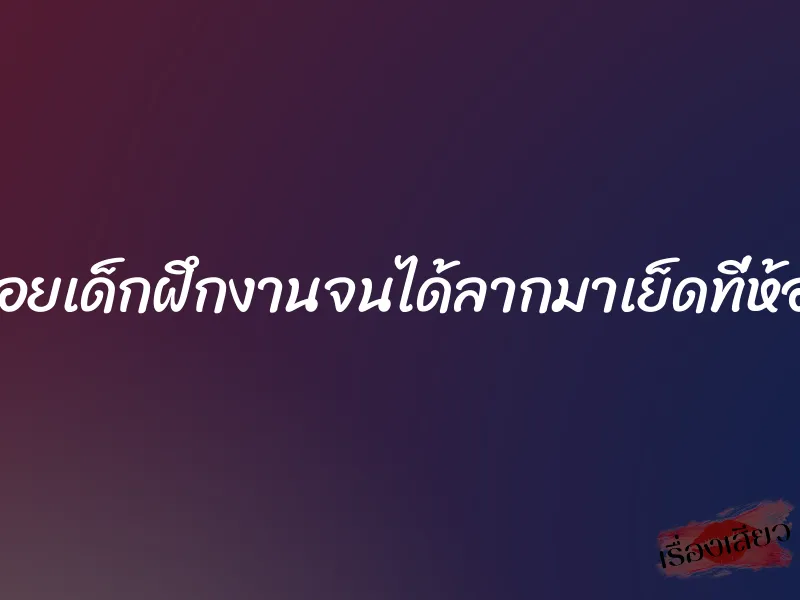 อ่อยเด็กฝึกงานจนได้ลากมาเย็ดที่ห้อง