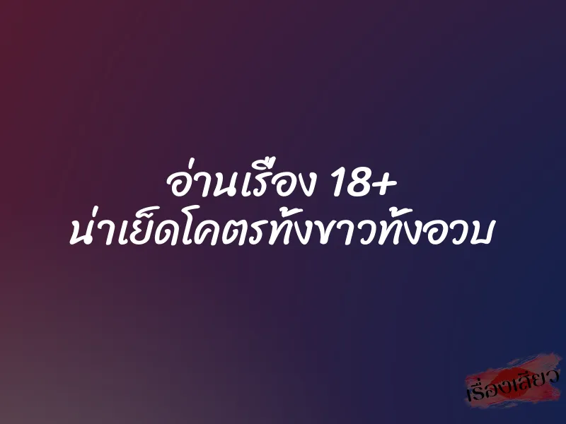 อ่านเรื่อง 18+ น่าเย็ดโคตรทั้งขาวทั้งอวบ