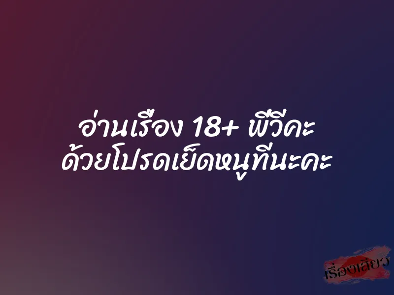 อ่านเรื่อง 18+ พี่วีคะ ด้วยโปรดเย็ดหนูทีนะคะ