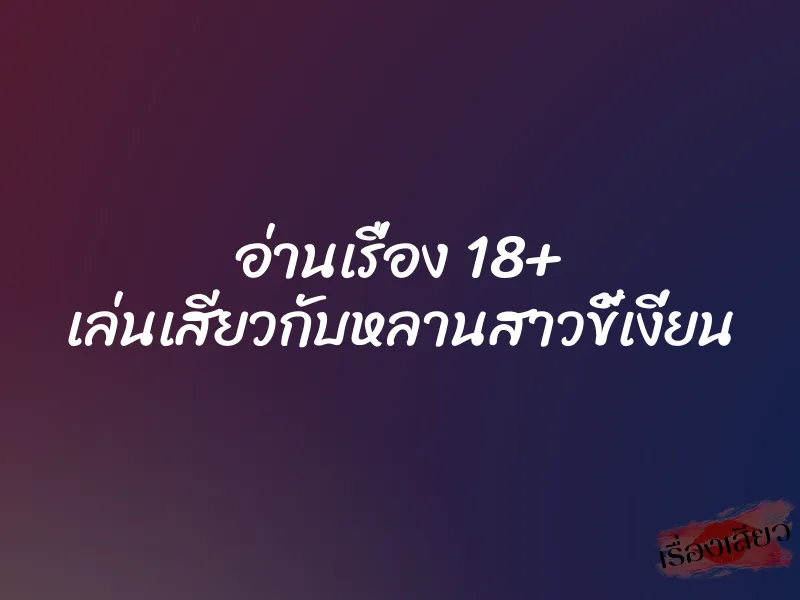 อ่านเรื่อง 18+ เล่นเสียวกับหลานสาวขี้เงี่ยน