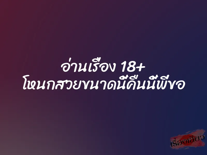 อ่านเรื่อง 18+ โหนกสวยขนาดนี้คืนนี้พี่ขอ