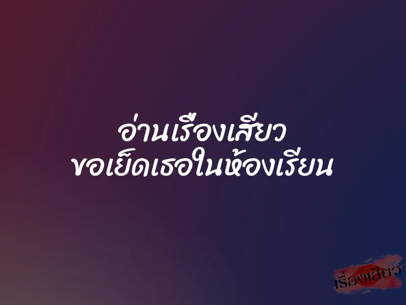 อ่านเรื่องเสียว ขอเย็ดเธอในห้องเรียน