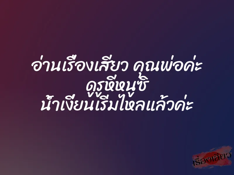 อ่านเรื่องเสียว คุณพ่อค่ะ ดูรูหีหนูซิ น้ำเงี่ยนเริ่มไหลแล้วค่ะ