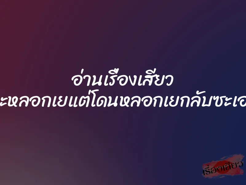 อ่านเรื่องเสียว จะหลอกเยแต่โดนหลอกเยกลับซะเอง