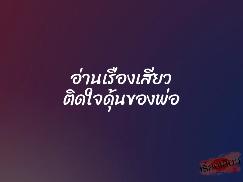 อ่านเรื่องเสียว ติดใจดุ้นของพ่อ