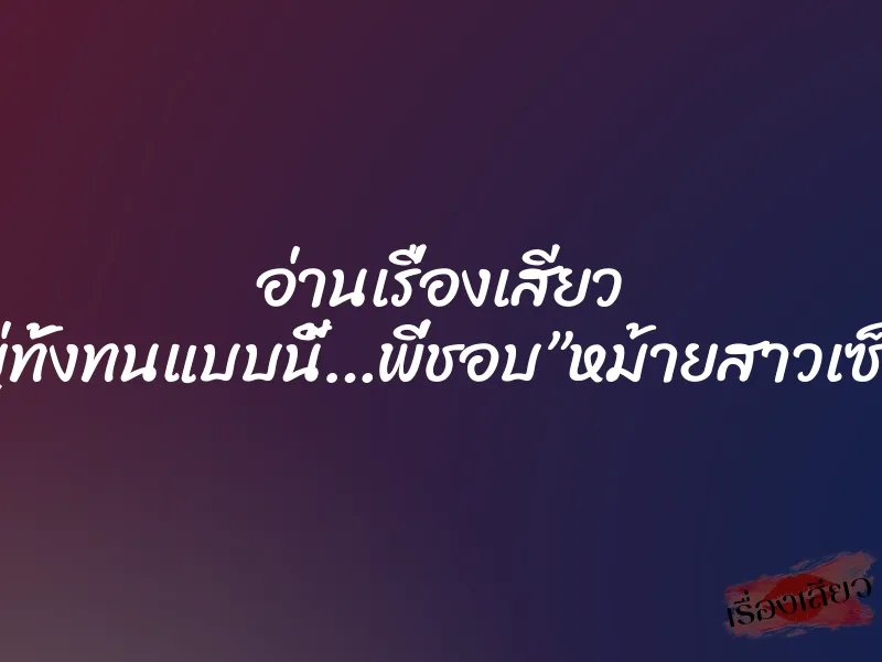 อ่านเรื่องเสียว ทั้งใหญ่ทั้งทนแบบนี้…พี่ชอบ”หม้ายสาวเซ็กส์จัด”
