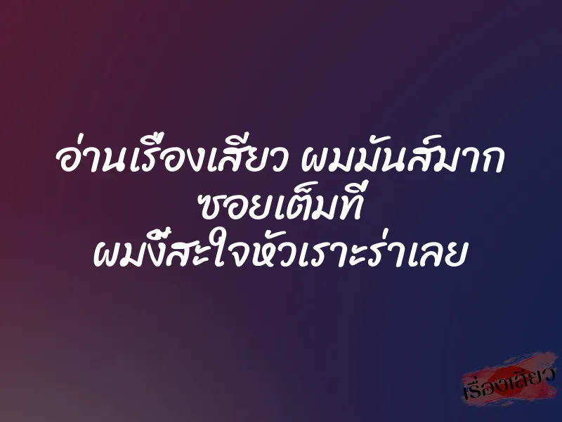อ่านเรื่องเสียว ผมมันส์มาก ซอยเต็มที่ ผมงี้สะใจหัวเราะร่าเลย
