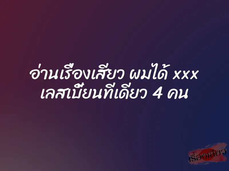 อ่านเรื่องเสียว ผมได้ xxx เลสเบี้ยนทีเดียว 4 คน