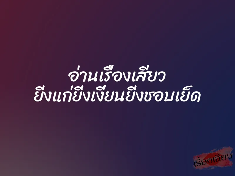 อ่านเรื่องเสียว ยิ่งแก่ยิ่งเงี่ยนยิ่งชอบเย็ด