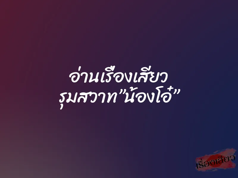 อ่านเรื่องเสียว รุมสวาท”น้องโอ๋”